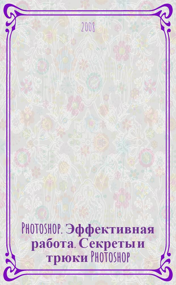 Photoshop. Эффективная работа. Секреты и трюки Photoshop : самоучитель : проще простого