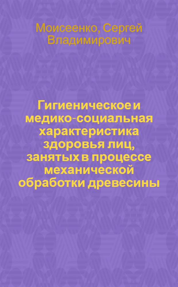 Гигиеническое и медико-социальная характеристика здоровья лиц, занятых в процессе механической обработки древесины : автореферат диссертации на соискание ученой степени к.м.н. : специальность 14.00.07 : специальность 14.00.33