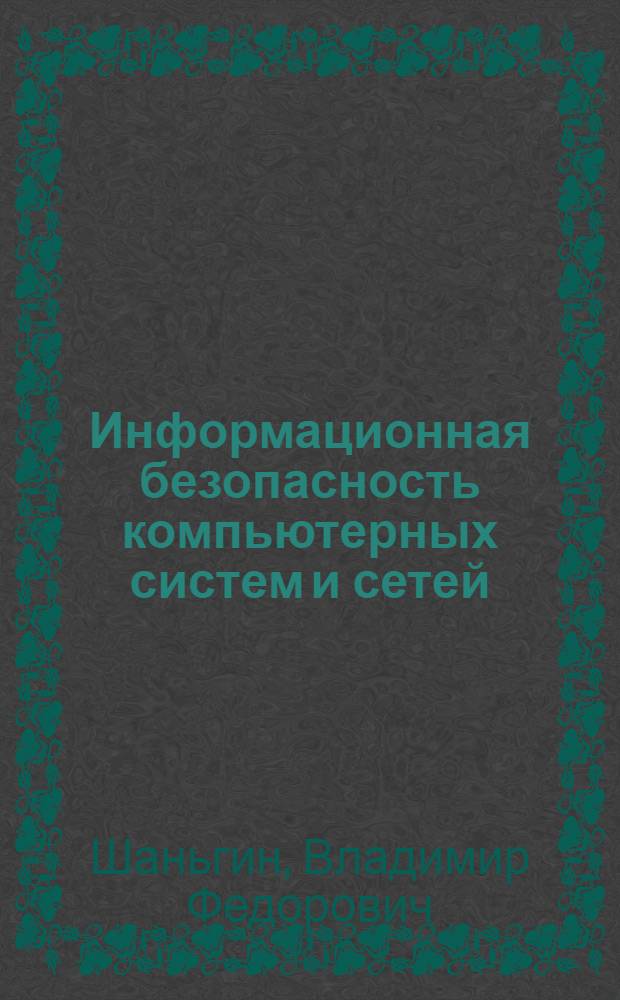Информационная безопасность компьютерных систем и сетей : учебное пособие для студентов учреждений среднего профессионального образования, обучающихся по группе специальностей 2200 "Информатика и вычислительная техника"