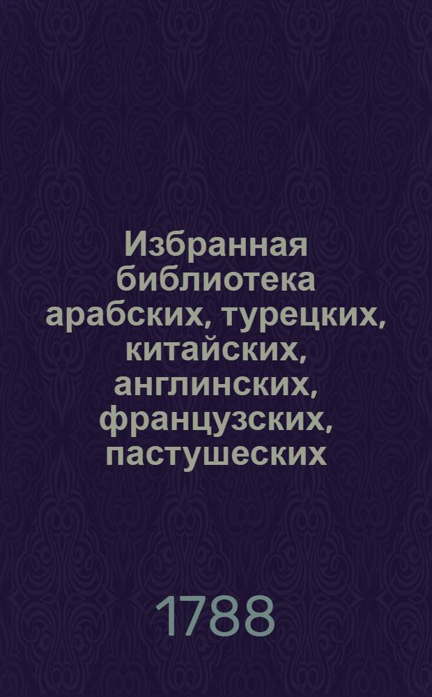 Избранная библиотека арабских, турецких, китайских, англинских, французских, пастушеских, волшебных и других повестей и анекдотов, переведенных из различных иностранных книг.
