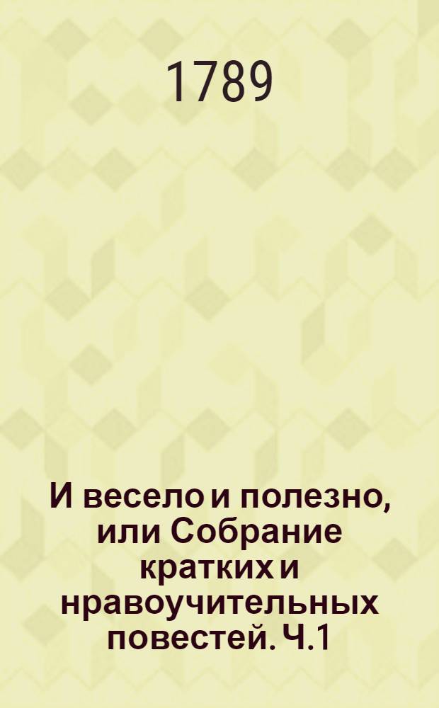 И весело и полезно, или Собрание кратких и нравоучительных повестей. Ч.1