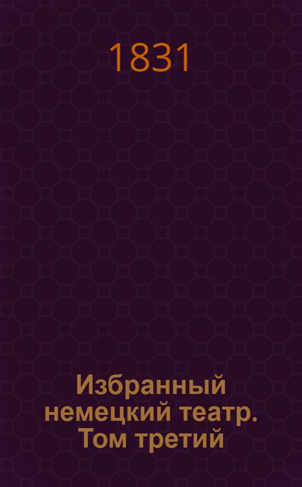 Избранный немецкий театр. Том третий : Содержащий в себе: 1) Фортунат. [Драматическая сказка] ч. 1-я, в 5 д. и 2) Ч. 2-я в 5 же д., в прозе и в стихах, соч. Людвига Тика