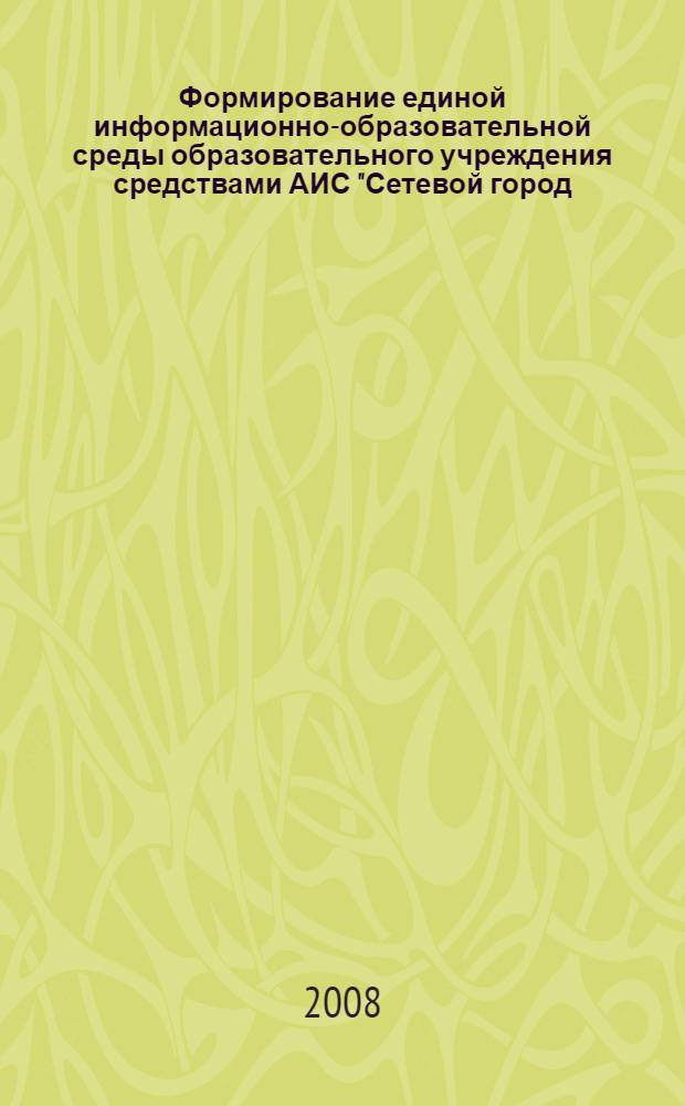 Формирование единой информационно-образовательной среды образовательного учреждения средствами АИС "Сетевой город. Образование" : инструктивно-методическое пособие для администраций образовательных учреждений