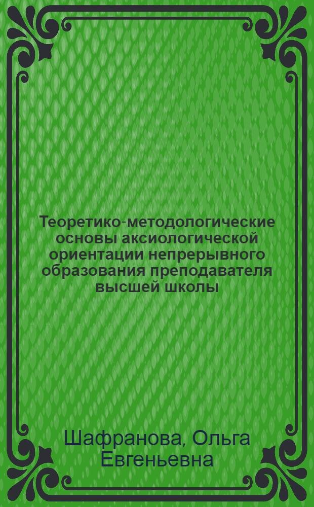 Теоретико-методологические основы аксиологической ориентации непрерывного образования преподавателя высшей школы : монография