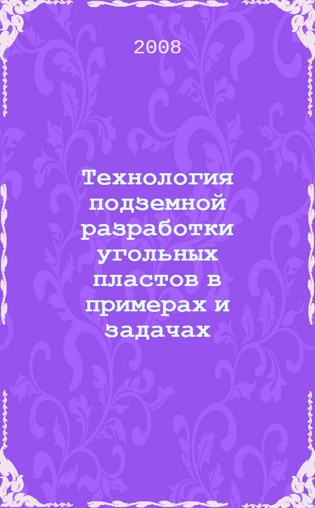 Технология подземной разработки угольных пластов в примерах и задачах : учебное пособие для студентов вузов, обучающихся по специальности "Подземная разработка месторождений полезных ископаемых" направления подготовки "Горное дело"