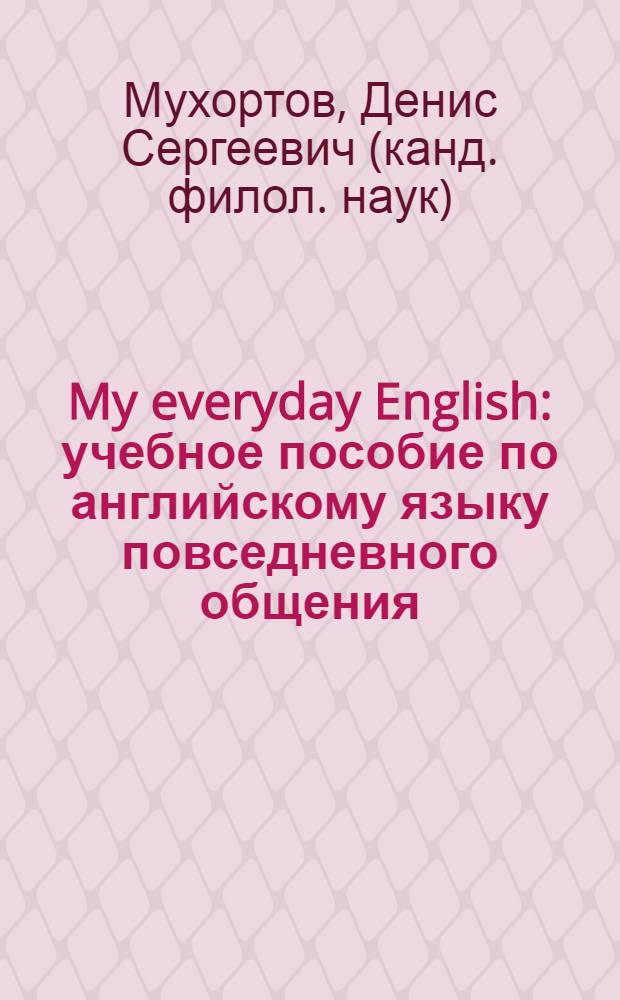 My everyday English : учебное пособие по английскому языку повседневного общения : система упражнений и интерактивных заданий, полный тематический вокабуляр и актуальный текстовый материал, артикли и предлоги