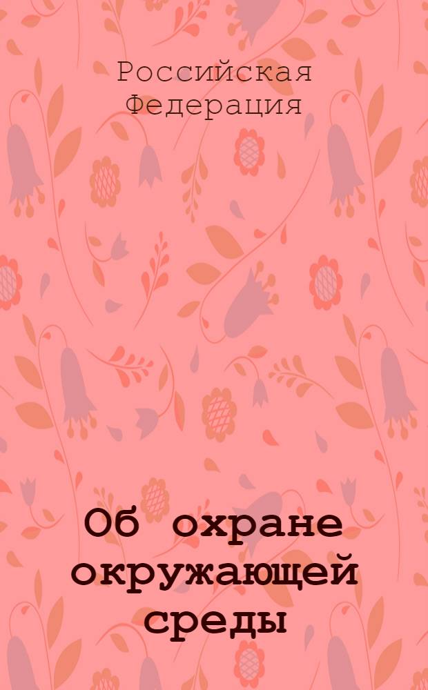 Об охране окружающей среды : федеральный закон : (Собрание законодательства Российской Федерации, 2002, N° 2, ст. 133) : в редакции Федеральных законо от 22 августа 2004 г. N° 122-ФЗ (СЗ РФ, 2004, N° 35, ст. 3607) и др. : принят Государственной Думой 20 декабря 2001 года : одобрен Советом Федерации 26 декабря 2001 года