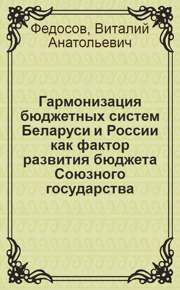 Гармонизация бюджетных систем Беларуси и России как фактор развития бюджета Союзного государства : монография