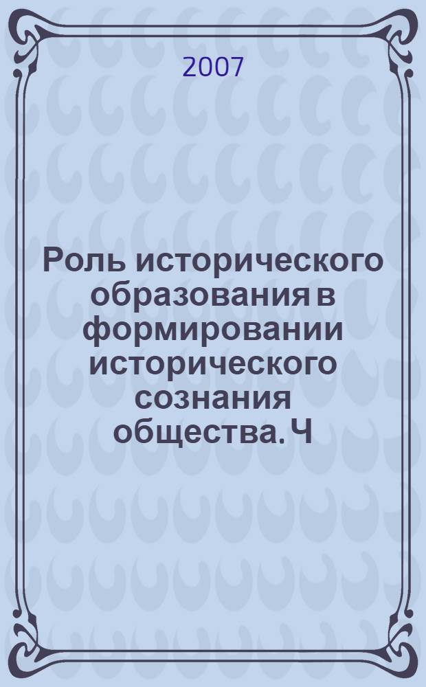 Роль исторического образования в формировании исторического сознания общества. Ч. 1