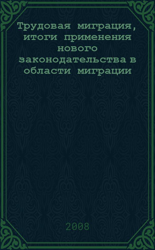 Трудовая миграция, итоги применения нового законодательства в области миграции : материалы 25-го семинара, проведенного в рамках программы "Миграция и право" Правозащитного центра "Мемориал", 24-26 апреля 2008 года
