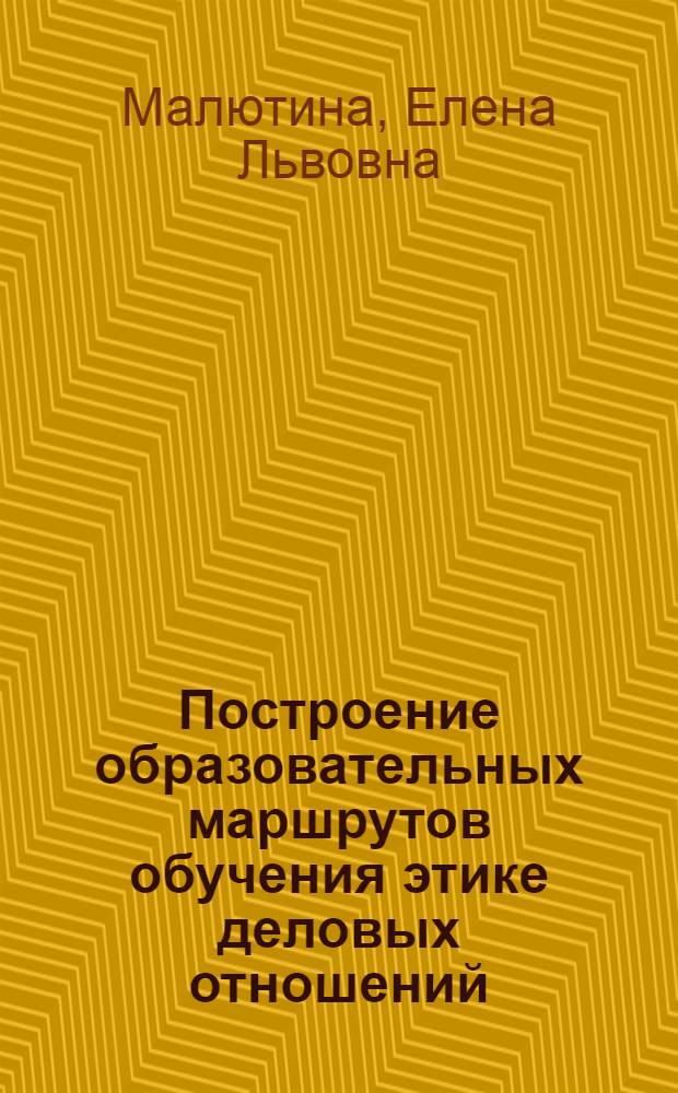 Построение образовательных маршрутов обучения этике деловых отношений : (на примере специальности ГМУ) : автореф. дис. на соиск. учен. степ. канд. пед. наук : специальность 13.00.08 <Теория и методика проф. образования>
