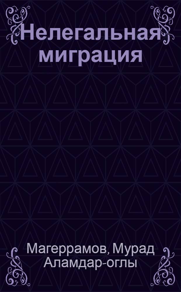 Нелегальная миграция: понятие, общественная опасность, уголовно-правовое и криминологическое противодействие : (по материалам России и Азербайджана) : автореф. дис. на соиск. учен. степ. канд. юрид. наук : специальность 12.00.08 <Уголов. право и криминология; уголов.-исполнит. право>