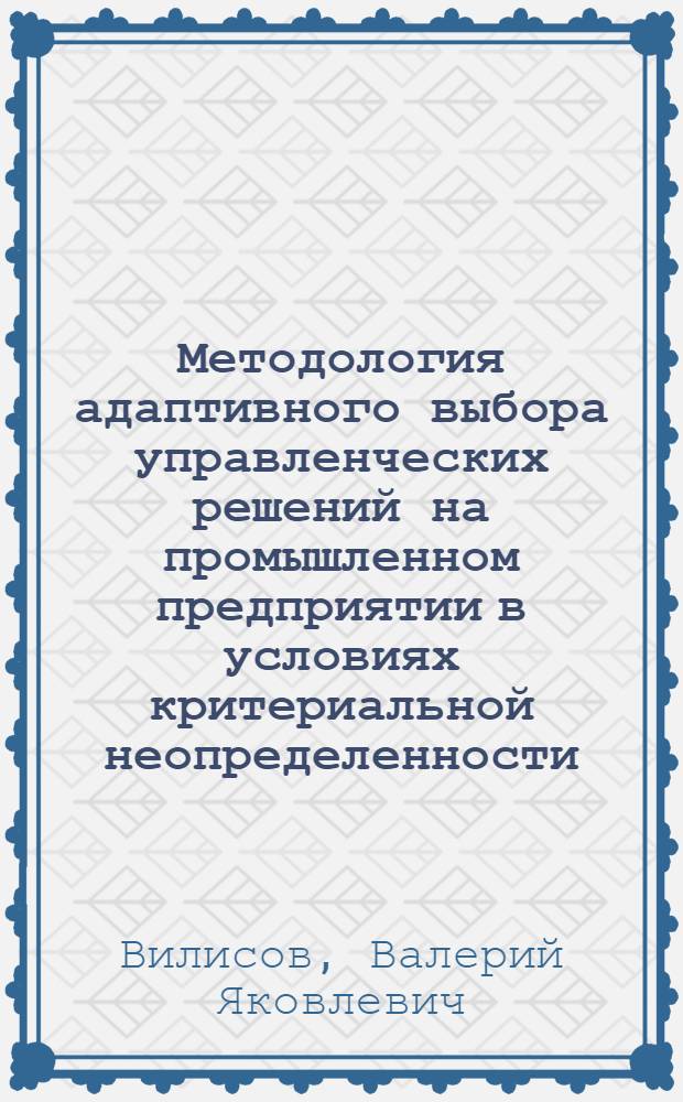 Методология адаптивного выбора управленческих решений на промышленном предприятии в условиях критериальной неопределенности : автореф. дис. на соиск. учен. степ. д-ра экон. наук : специальность 08.00.05 <Экономика и упр. нар. хоз-вом>