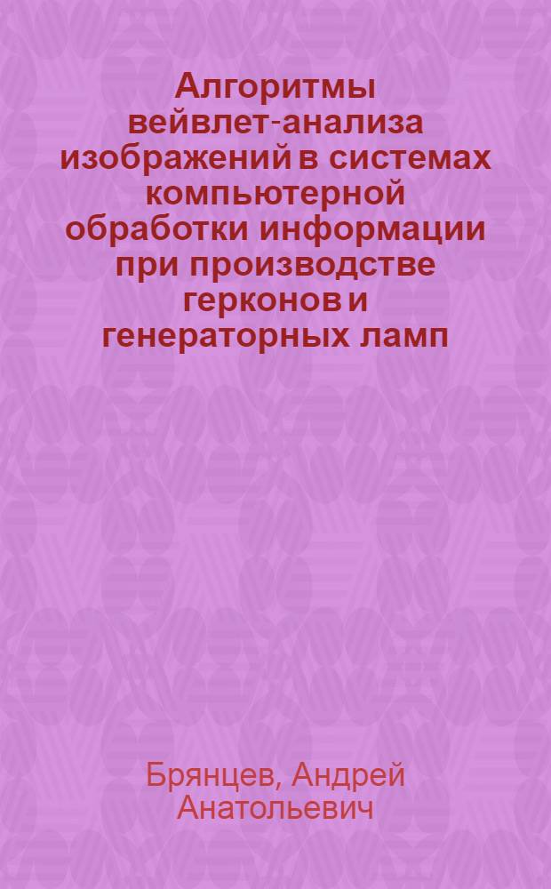 Алгоритмы вейвлет-анализа изображений в системах компьютерной обработки информации при производстве герконов и генераторных ламп : автореф. дис. на соиск. учен. степ. канд. техн. наук : специальность 05.13.01 <Систем. анализ, упр. и обраб. информ.>