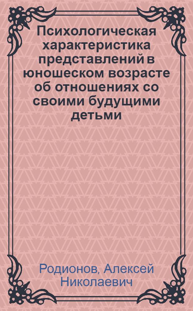 Психологическая характеристика представлений в юношеском возрасте об отношениях со своими будущими детьми : автореф. дис. на соиск. учен. степ. канд. психол. наук : специальность 19.00.07 <Пед. психология>