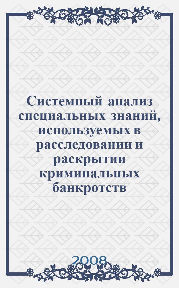 Системный анализ специальных знаний, используемых в расследовании и раскрытии криминальных банкротств : автореф. дис. на соиск. учен. степ. канд. юрид. наук : специальность 12.00.09 <Уголов. процесс, криминалистика и судеб. экспертиза; оператив.-розыскная деятельность>