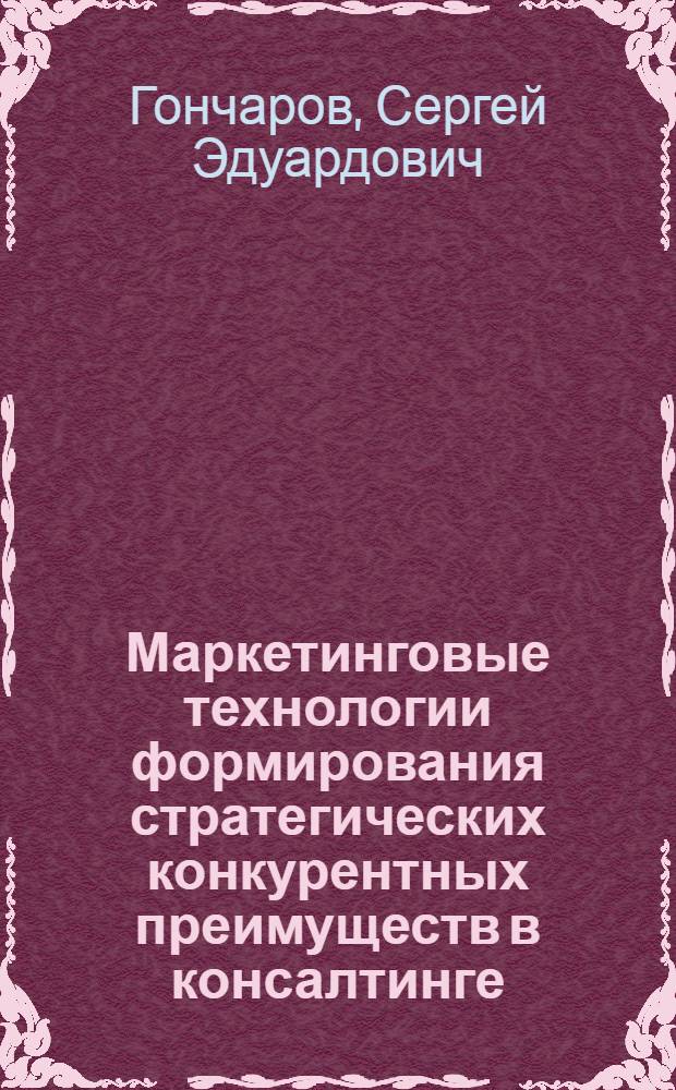 Маркетинговые технологии формирования стратегических конкурентных преимуществ в консалтинге : автореф. дис. на соиск. учен. степ. канд. экон. наук : специальность 08.00.05 <Экономика и упр. нар. хоз-вом>