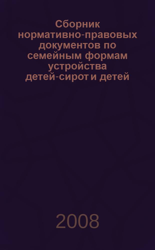 Сборник нормативно-правовых документов по семейным формам устройства детей-сирот и детей, оставшихся без попечения родителей : в помощь специалистам по охране прав детей и замещающим родителям