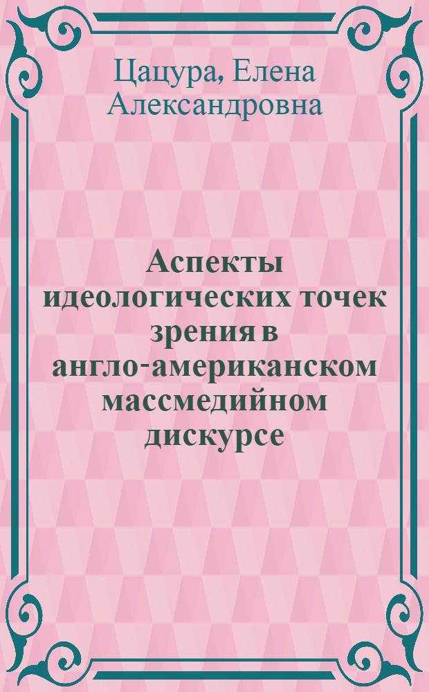 Аспекты идеологических точек зрения в англо-американском массмедийном дискурсе : автореф. дис. на соиск. учен. степ. канд. филол. наук : специальность 10.02.04 <Герм. яз.>