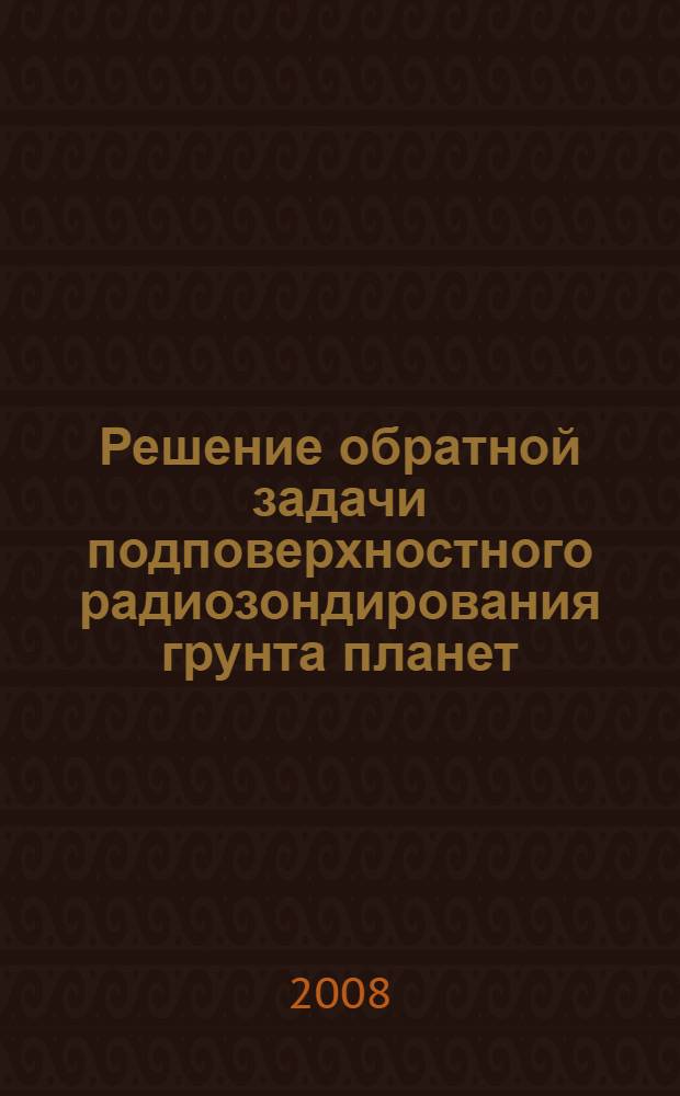 Решение обратной задачи подповерхностного радиозондирования грунта планет : автореф. дис. на соиск. учен. степ. канд. физ.-мат. наук : специальность 01.04.03 <Радиофизика>