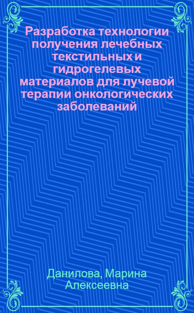 Разработка технологии получения лечебных текстильных и гидрогелевых материалов для лучевой терапии онкологических заболеваний : автореф. дис. на соиск. учен. степ. канд. техн. наук : специальность 05.19.02 <Технология и первич. обраб. текстил. материалов и сырья>