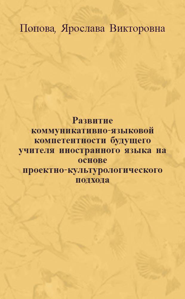 Развитие коммуникативно-языковой компетентности будущего учителя иностранного языка на основе проектно-культурологического подхода : автореф. дис. на соиск. учен. степ. канд. пед. наук : специальность 13.00.08 <Теория и методика проф. образования>