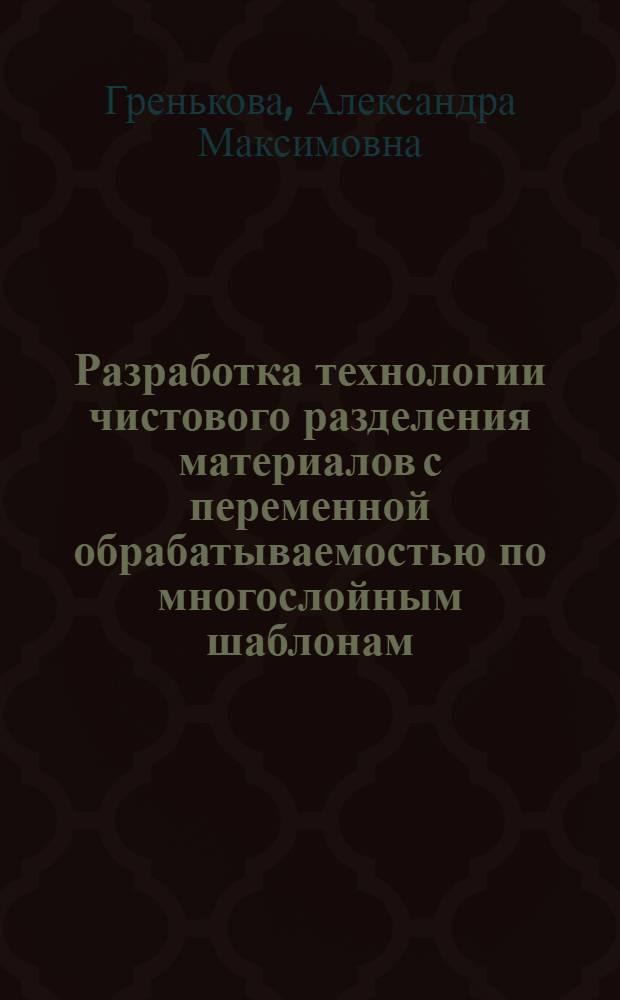 Разработка технологии чистового разделения материалов с переменной обрабатываемостью по многослойным шаблонам : автореф. дис. на соиск. учен. степ. канд. техн. наук : специальность 05.03.01 <Технологии и оборудование мех. и физ.-техн. обраб.> : специальность 05.02.08 <Технология машиностроения>