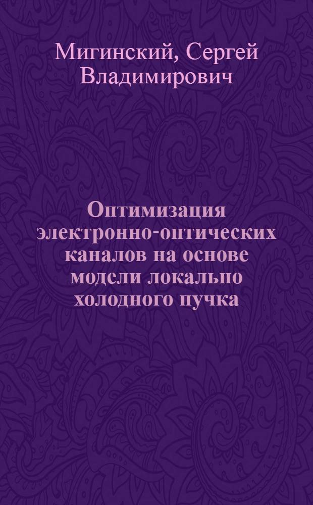 Оптимизация электронно-оптических каналов на основе модели локально холодного пучка : автореф. дис. на соиск. учен. степ. д-ра физ.-мат. наук : специальность 01.04.20 <Физика пучков заряж. частиц и ускорит. техника>