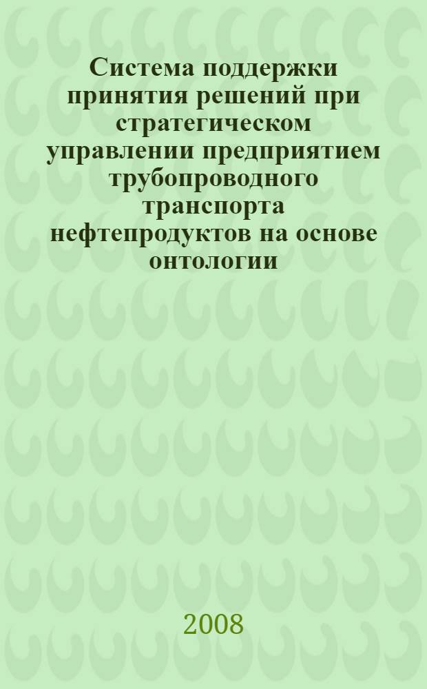 Система поддержки принятия решений при стратегическом управлении предприятием трубопроводного транспорта нефтепродуктов на основе онтологии : автореф. дис. на соиск. учен. степ. канд. техн. наук : специальность 05.13.10 <Упр. в соц. и экон. системах>