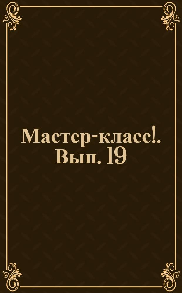 Мастер-класс !. Вып. 19 : Декупаж в стиле "кантри" ; Осветительные приборы и декупаж ; Декупаж и поталиевая крошка ; Художественный декупаж