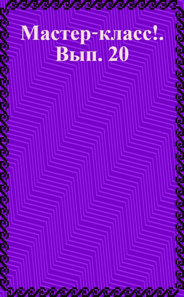 Мастер-класс !. Вып. 20 : Бабушкин сад ; Азы плетения ; Лоскутное одеяло ; Джинсомания