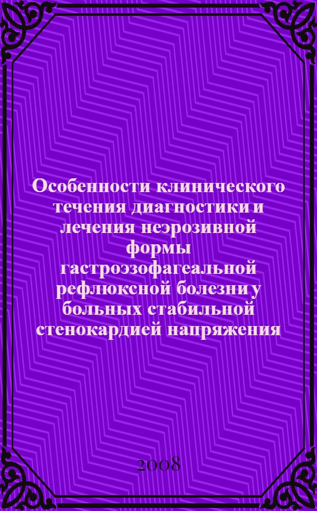 Особенности клинического течения диагностики и лечения неэрозивной формы гастроэзофагеальной рефлюксной болезни у больных стабильной стенокардией напряжения : автореф. дис. на соиск. учен. степ. канд. мед. наук : специальность 14.00.05 <Внутрен. болезни>