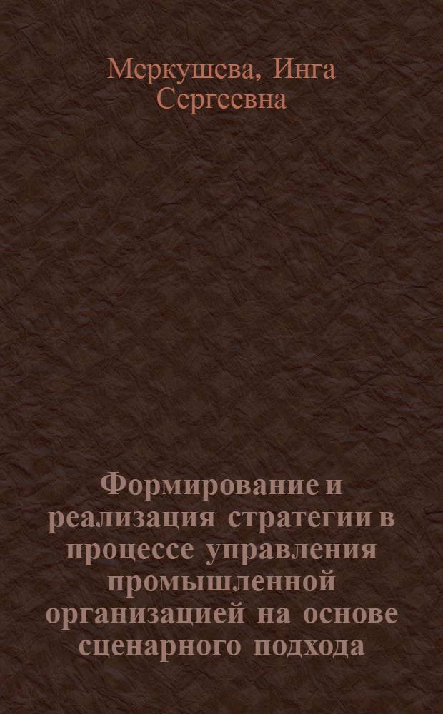Формирование и реализация стратегии в процессе управления промышленной организацией на основе сценарного подхода : автореф. дис. на соиск. учен. степ. канд. экон. наук : специальность 08.00.05 <Экономика и упр. нар. хоз-вом>