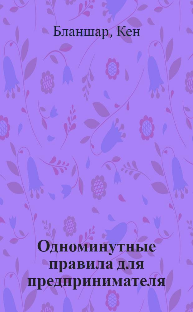 Одноминутные правила для предпринимателя : секреты создания и развития успешного бизнеса : перевод с английского