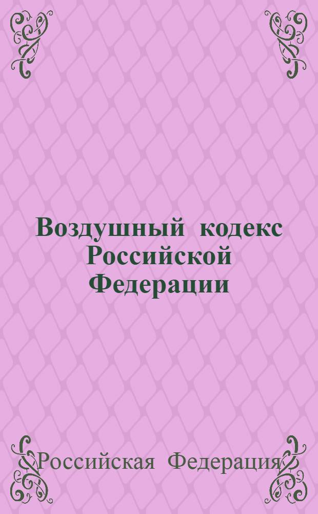 Воздушный кодекс Российской Федерации : (Собрание законодательства Российской Федерации, 1997, N° 12, ст. 1383) : в редакции Федеральных законов РФ: от 8 июля 1999 г. N° 150-ФЗ (СЗ РФ, 1999, N° 28, ст. 3483) и др. : принят Государственной Думой 19 февраля 1997 года : одобрен Советом Федерации 5 марта 1997 года