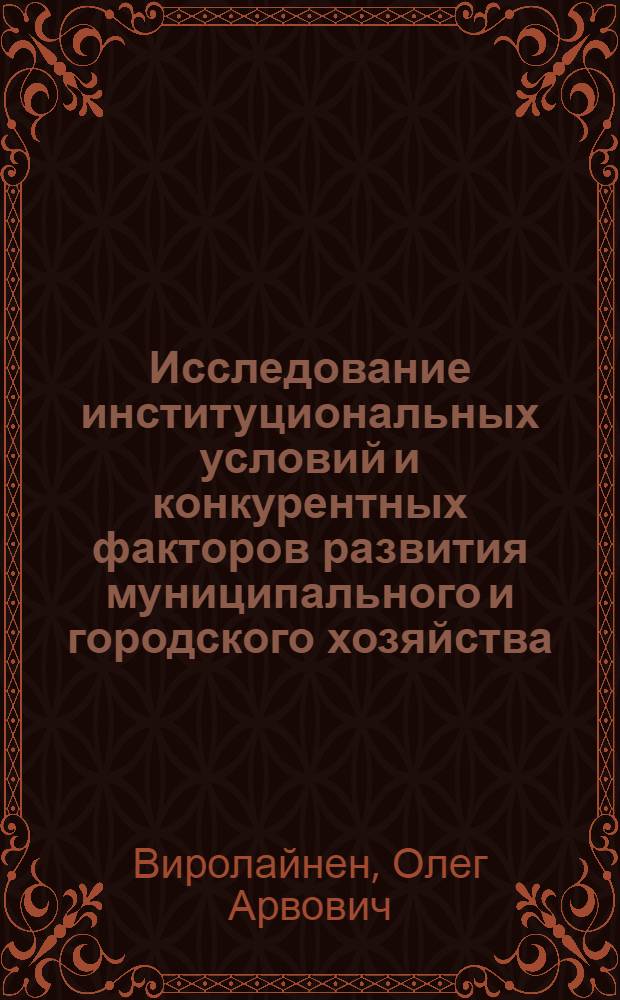 Исследование институциональных условий и конкурентных факторов развития муниципального и городского хозяйства : автореф. дис. на соиск. учен. степ. д-ра экон. наук : специальность 08.00.05 <Экономика и упр. нар. хоз-вом>