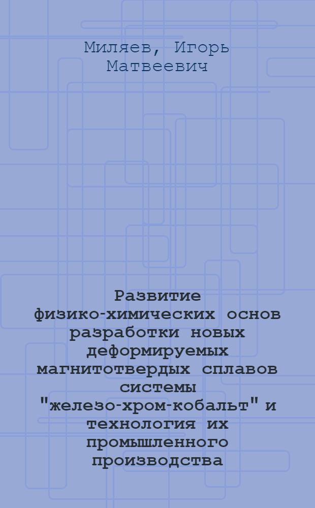 Развитие физико-химических основ разработки новых деформируемых магнитотвердых сплавов системы "железо-хром-кобальт" и технология их промышленного производства : автореф. дис. на соиск. учен. степ. д-ра техн. наук : специальность 05.16.01 <Металловедение и терм. обраб. металлов>