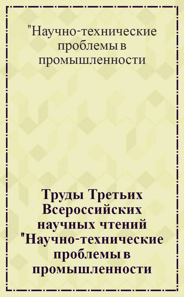 Труды Третьих Всероссийских научных чтений "Научно-технические проблемы в промышленности: будущее сильной России - в высоких технологиях", 15-17 апреля 2009 года
