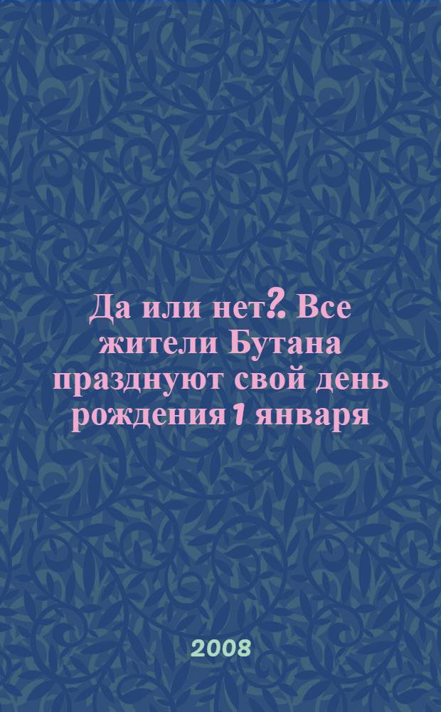 Да или нет?. Все жители Бутана празднуют свой день рождения 1 января : 125 удивительных фактов! : для детей 7-9 лет