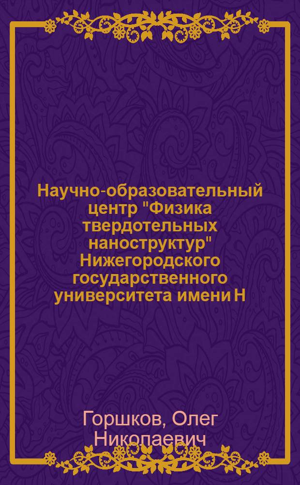 Научно-образовательный центр "Физика твердотельных наноструктур" Нижегородского государственного университета имени Н. И. Лобачевского : российско-американская программа "Фундаментальные исследования и высшее образование", 1998-2008