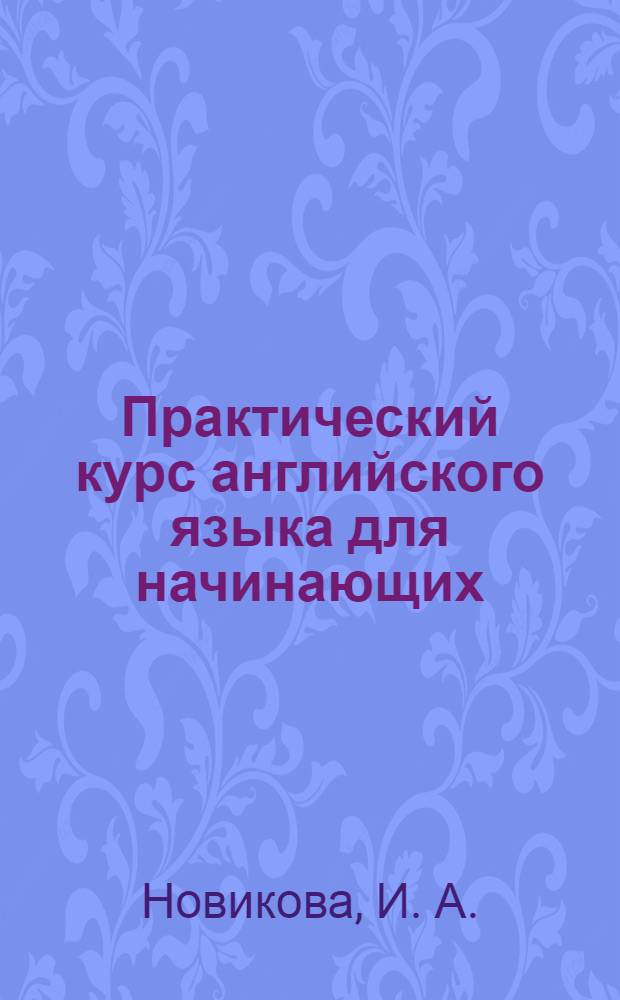Практический курс английского языка для начинающих = Practical course of English for starters : учебное пособие : специальности: 030901.65 - "Издательское дело и редактирование"; 030903.65 - "Книгораспространение"; 032401.65 - "Реклама"