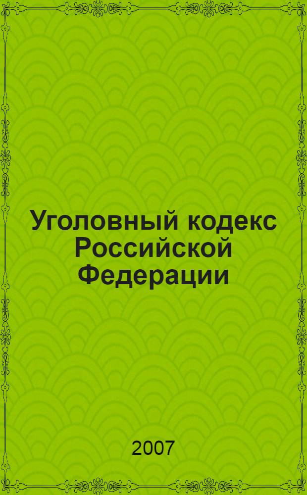 Уголовный кодекс Российской Федерации : текст с изменениями и дополнениями на 1 декабря 2007 года : 13 июня 1996 года N&deg; 63-Ф3 : принят Государственной Думой 24 мая 1996 года : одобрен Советом Федерации 5 июня 1996 года : (в редакции от 24.07.2007)