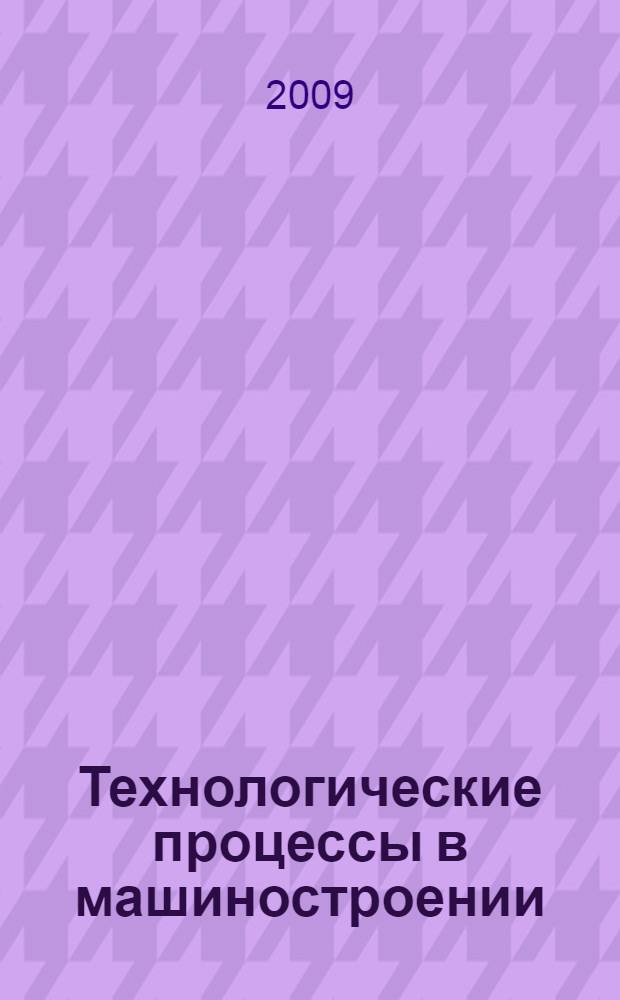 Технологические процессы в машиностроении : учебник для студентов высших учебных заведений, обучающихся по направлениям подготовки "Технология, оборудование и автоматизация машиностроительных производств" и "Конструкторско-технологическое обеспечение машиностроительных производств"