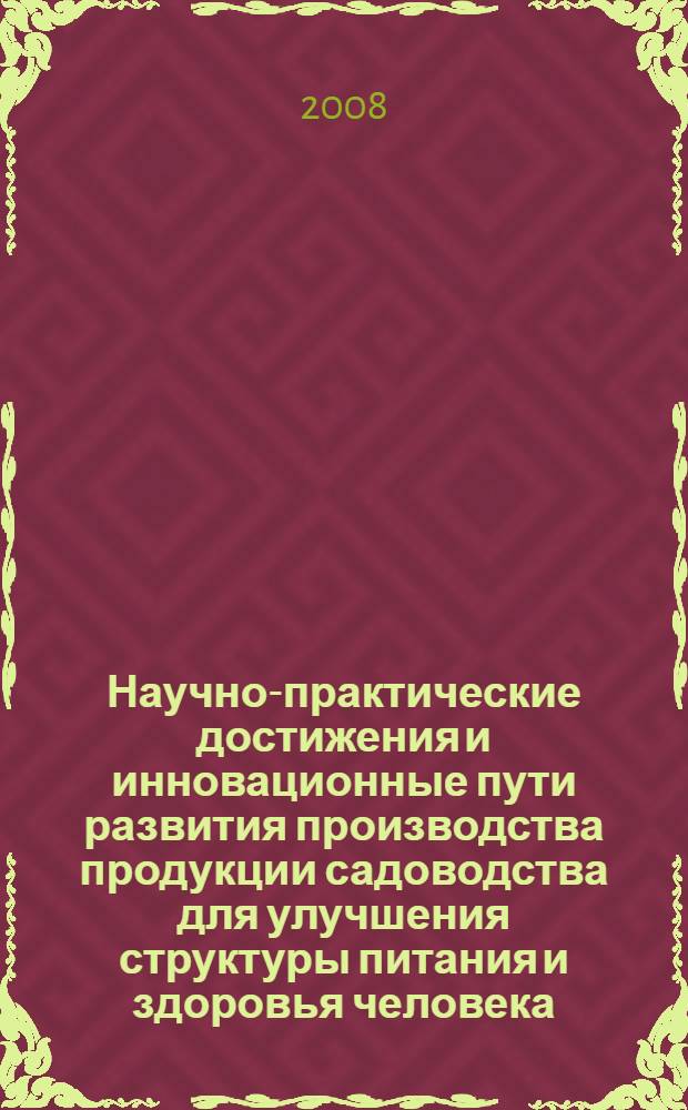 Научно-практические достижения и инновационные пути развития производства продукции садоводства для улучшения структуры питания и здоровья человека : материалы научно-практической конференции, 8-10 сентября 2008 г