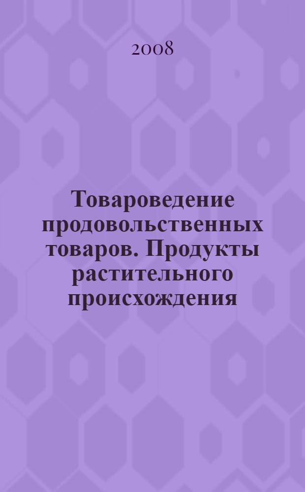 Товароведение продовольственных товаров. Продукты растительного происхождения : учебное пособие : для студентов, обучающихся по специальности 260501 "Технология продуктов общественного питания"