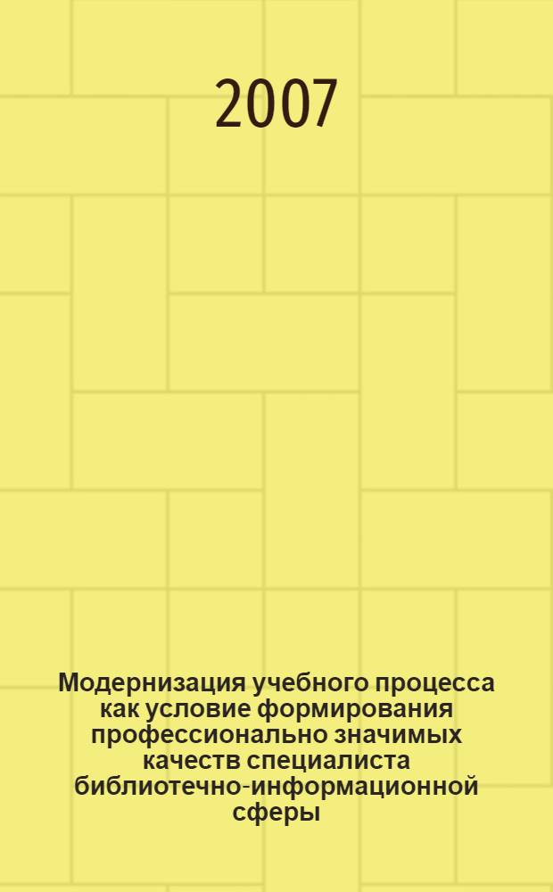 Модернизация учебного процесса как условие формирования профессионально значимых качеств специалиста библиотечно-информационной сферы : материалы учебно-методической конференции (Москва, 29 ноября 2007 г.)