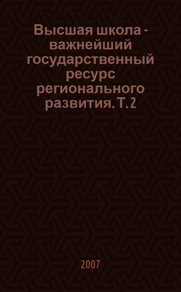 Высшая школа - важнейший государственный ресурс регионального развития. Т. 2