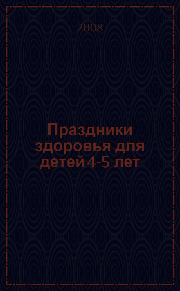 Праздники здоровья для детей 4-5 лет : сценарии для ДОУ