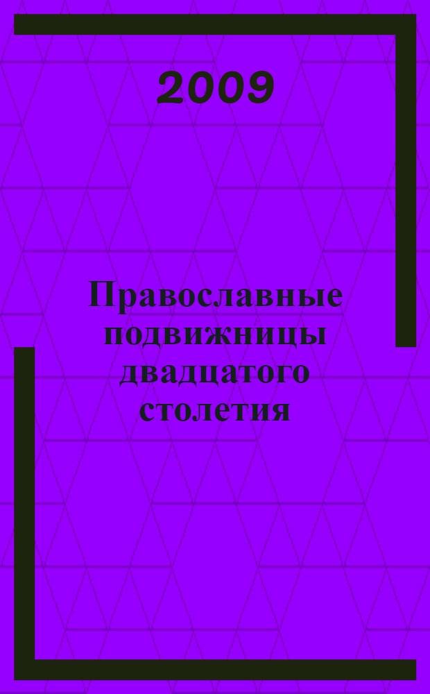 Православные подвижницы двадцатого столетия : 70 жизнеописаний, воспоминания современников, поучения, подвиги и чудеса, молитвы