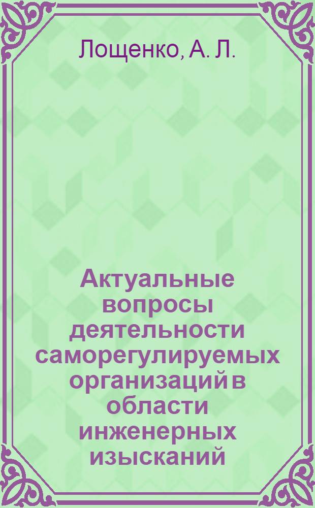 Актуальные вопросы деятельности саморегулируемых организаций в области инженерных изысканий, архитектурно-строительного проектирования, строительства, реконструкции, капитального ремонта объектов капитального строительства : практическое пособие